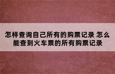 怎样查询自己所有的购票记录 怎么能查到火车票的所有购票记录